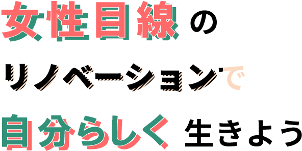 女性目線のリノベーションで自分らしく生きよう