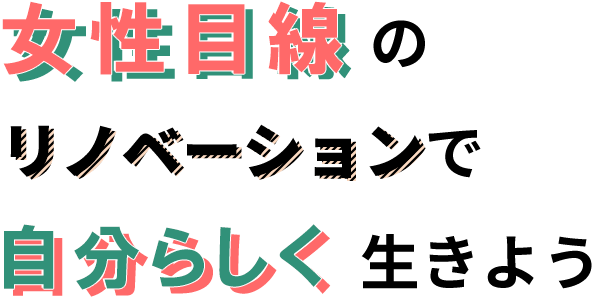 女性目線のリノベーションで自分らしく生きよう